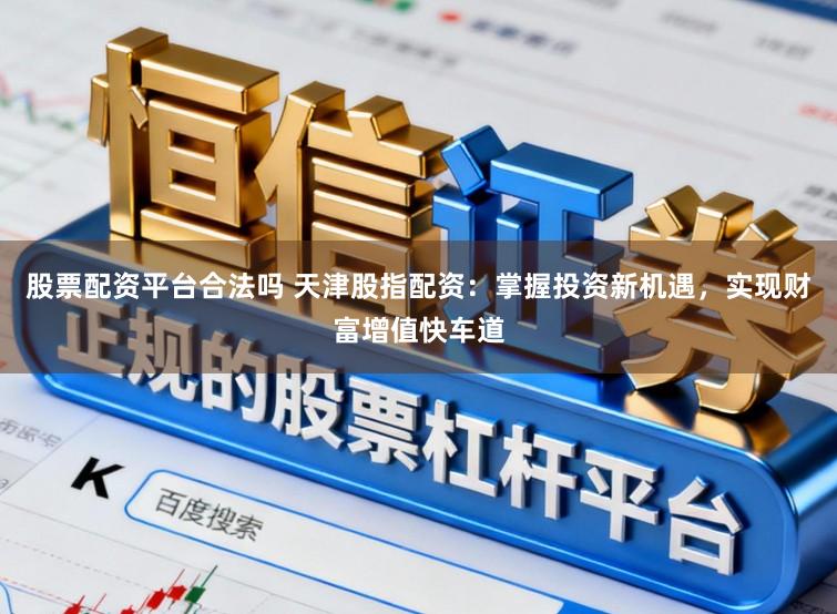 股票配资平台合法吗 天津股指配资：掌握投资新机遇，实现财富增值快车道