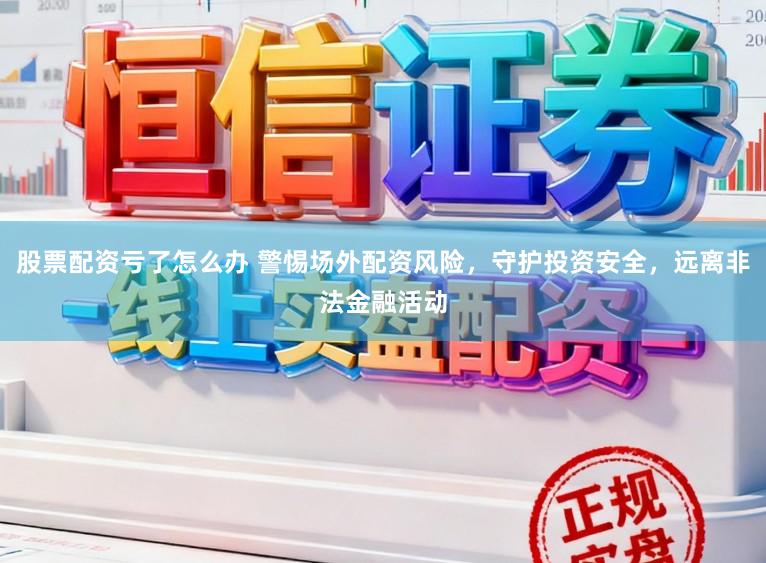 股票配资亏了怎么办 警惕场外配资风险，守护投资安全，远离非法金融活动
