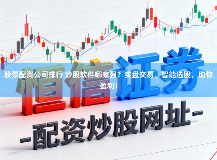 股票配资公司排行 炒股软件哪家强？实盘交易、智能选股，助你盈利！