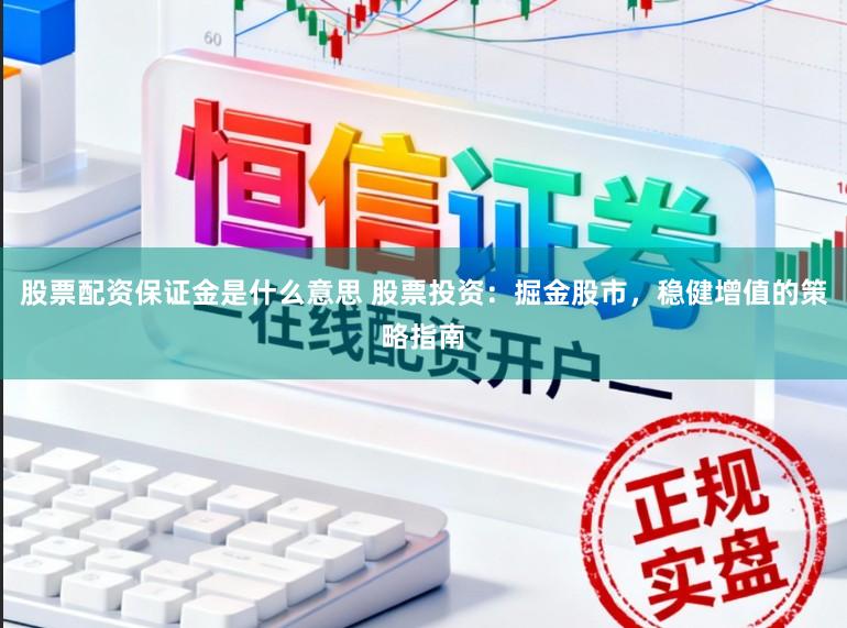 股票配资保证金是什么意思 股票投资：掘金股市，稳健增值的策略指南