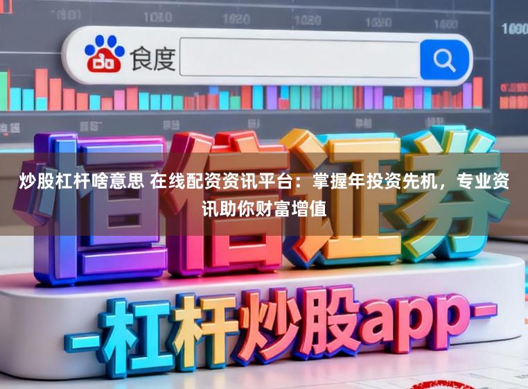 炒股杠杆啥意思 在线配资资讯平台：掌握年投资先机，专业资讯助你财富增值