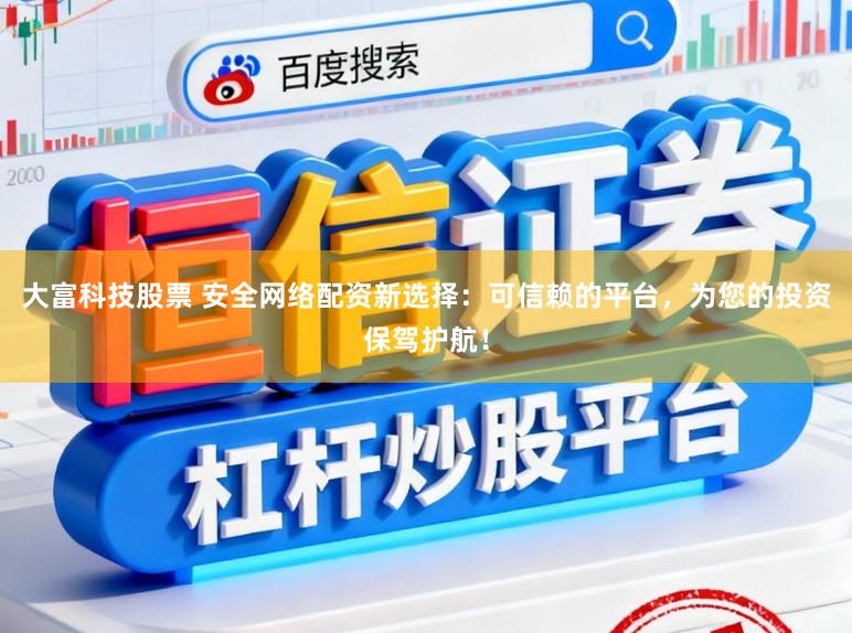 大富科技股票 安全网络配资新选择：可信赖的平台，为您的投资保驾护航！