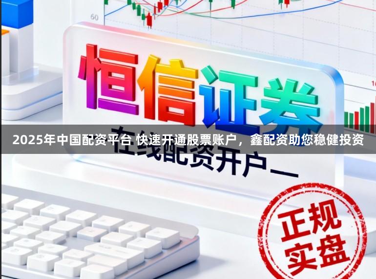 2025年中国配资平台 快速开通股票账户，鑫配资助您稳健投资