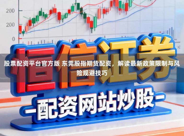 股票配资平台官方版 东莞股指期货配资，解读最新政策限制与风险规避技巧