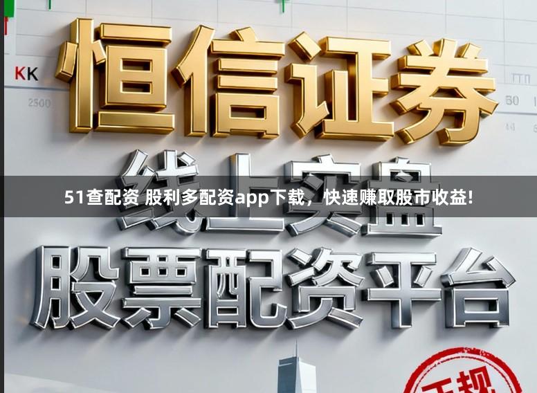 51查配资 股利多配资app下载，快速赚取股市收益!