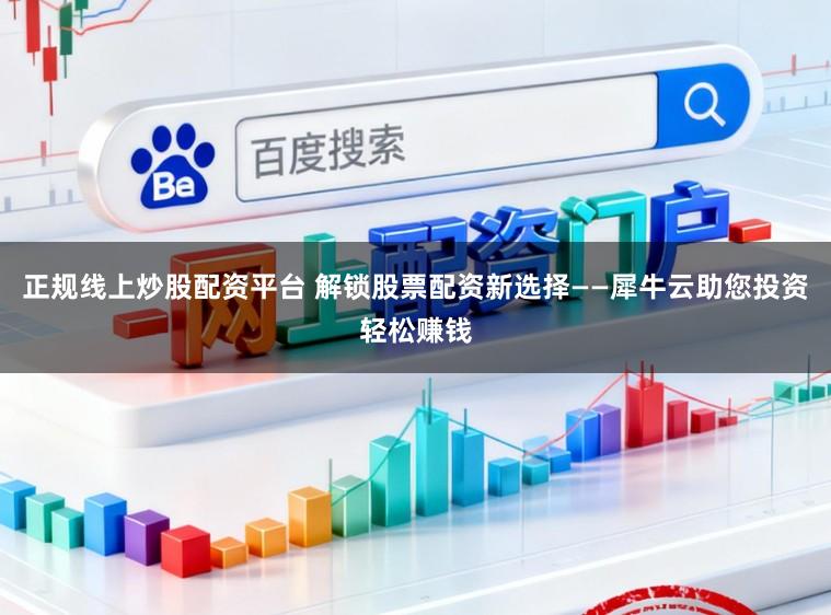 正规线上炒股配资平台 解锁股票配资新选择——犀牛云助您投资轻松赚钱