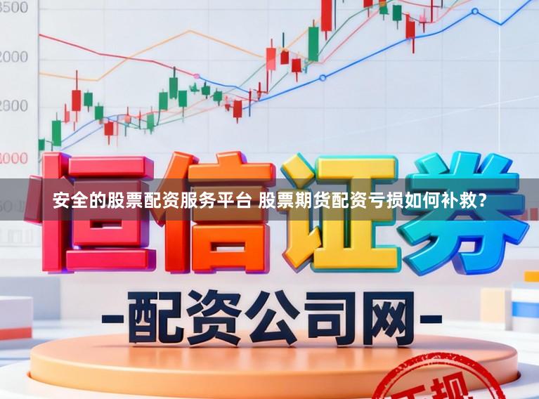 安全的股票配资服务平台 股票期货配资亏损如何补救？