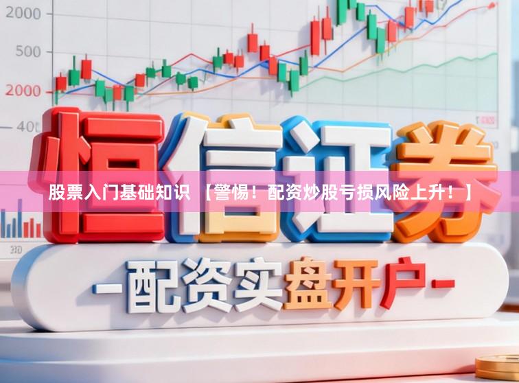 股票入门基础知识 【警惕！配资炒股亏损风险上升！】