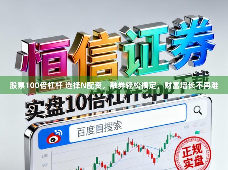 股票100倍杠杆 选择N配资，融券轻松搞定，财富增长不再难