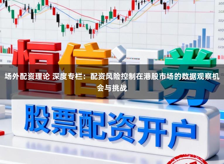 场外配资理论 深度专栏：配资风险控制在港股市场的数据观察机会与挑战