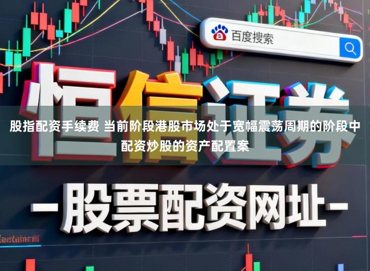 股指配资手续费 当前阶段港股市场处于宽幅震荡周期的阶段中配资炒股的资产配置案