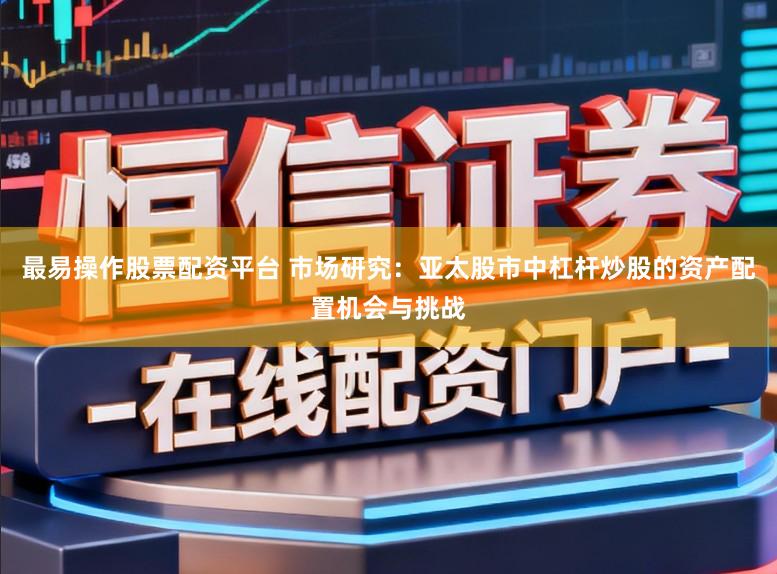 最易操作股票配资平台 市场研究：亚太股市中杠杆炒股的资产配置机会与挑战
