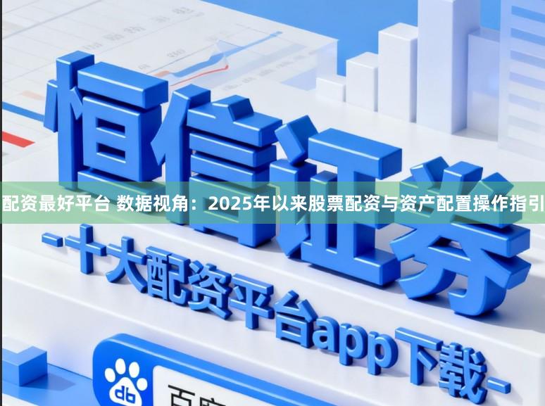 配资最好平台 数据视角：2025年以来股票配资与资产配置操作指引