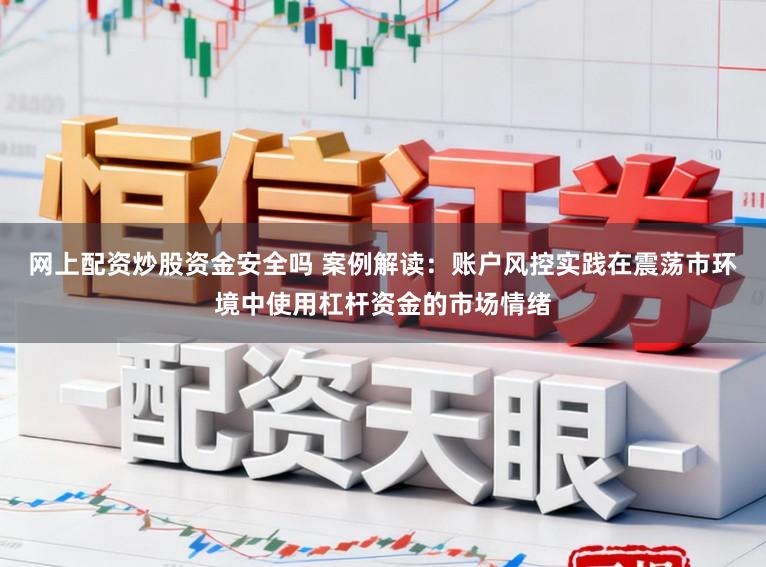 网上配资炒股资金安全吗 案例解读：账户风控实践在震荡市环境中使用杠杆资金的市场情绪