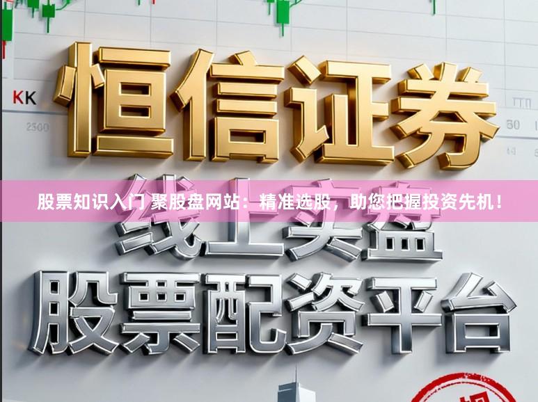 股票知识入门 聚股盘网站：精准选股，助您把握投资先机！