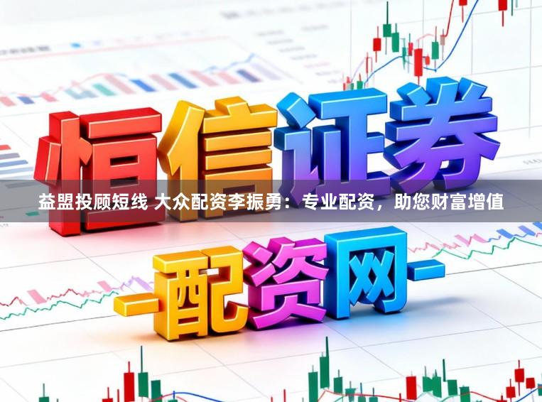 益盟投顾短线 大众配资李振勇：专业配资，助您财富增值
