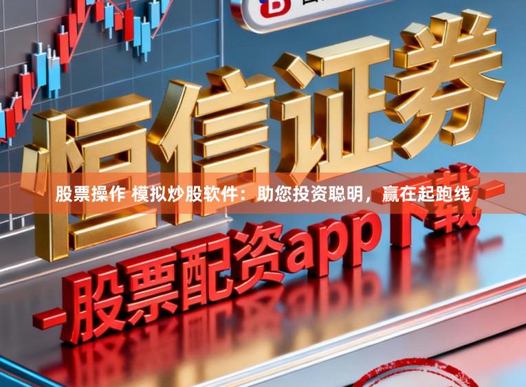 股票操作 模拟炒股软件：助您投资聪明，赢在起跑线