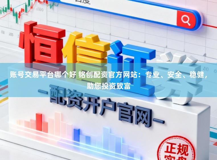 账号交易平台哪个好 铭创配资官方网站：专业、安全、稳健，助您投资致富