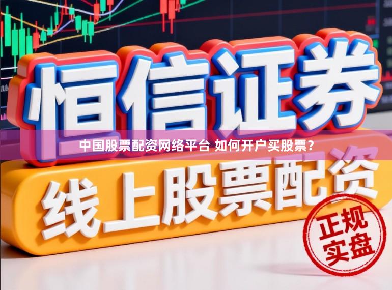中国股票配资网络平台 如何开户买股票？