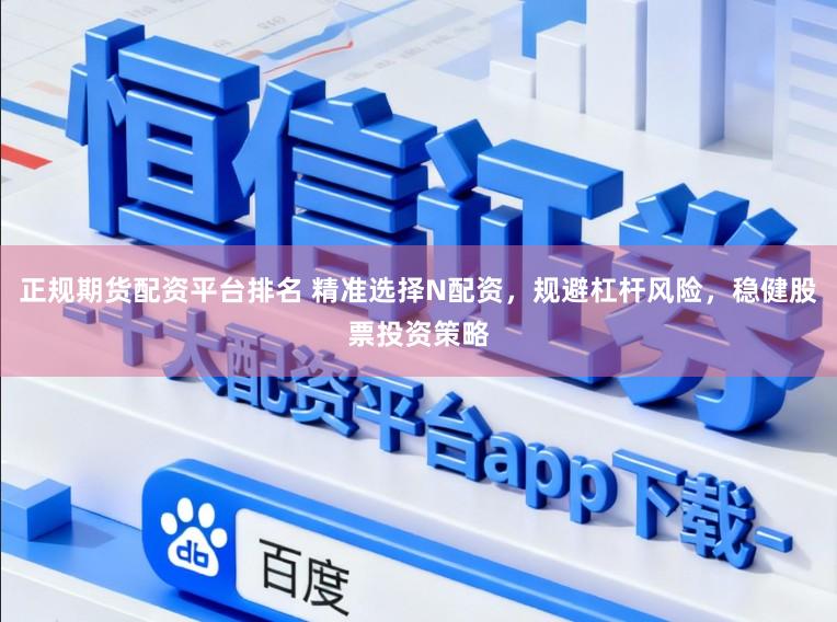 正规期货配资平台排名 精准选择N配资，规避杠杆风险，稳健股票投资策略