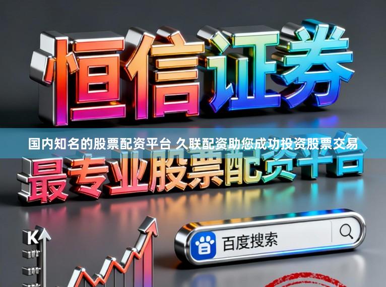 国内知名的股票配资平台 久联配资助您成功投资股票交易