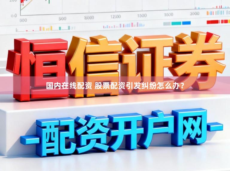 国内在线配资 股票配资引发纠纷怎么办？