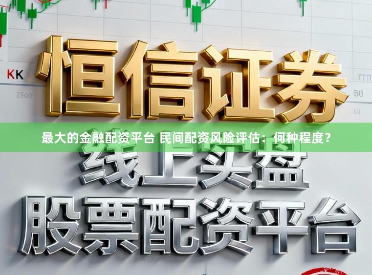 最大的金融配资平台 民间配资风险评估：何种程度？