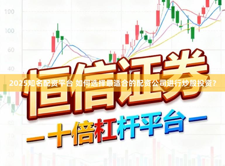 2025知名配资平台 如何选择最适合的配资公司进行炒股投资？