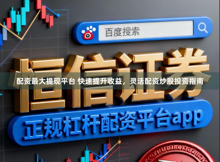 配资最大提现平台 快速提升收益，灵活配资炒股投资指南