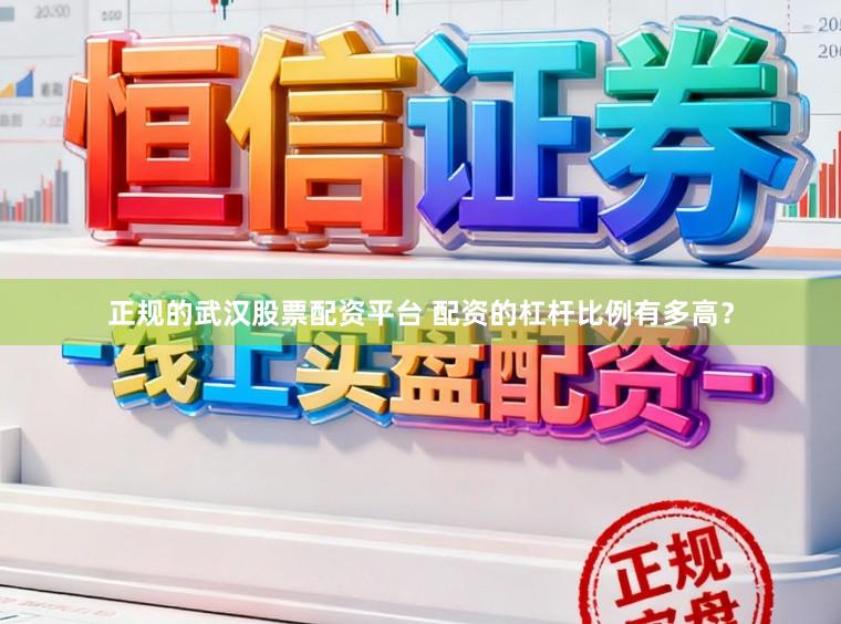 正规的武汉股票配资平台 配资的杠杆比例有多高？