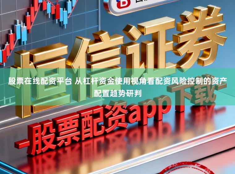 股票在线配资平台 从杠杆资金使用视角看配资风险控制的资产配置趋势研判