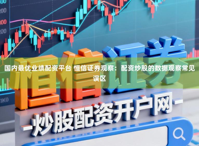国内最优业绩配资平台 恒信证券观察：配资炒股的数据观察常见误区
